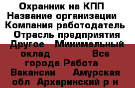 Охранник на КПП › Название организации ­ Компания-работодатель › Отрасль предприятия ­ Другое › Минимальный оклад ­ 38 000 - Все города Работа » Вакансии   . Амурская обл.,Архаринский р-н